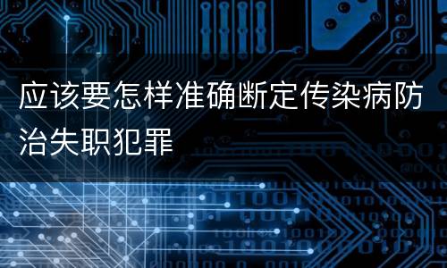 应该要怎样准确断定传染病防治失职犯罪