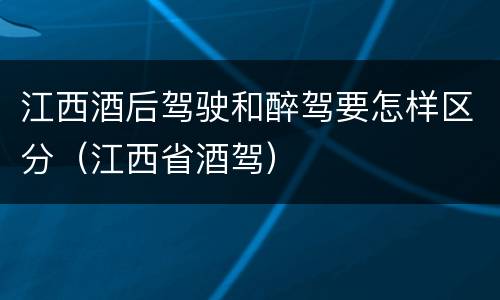江西酒后驾驶和醉驾要怎样区分（江西省酒驾）