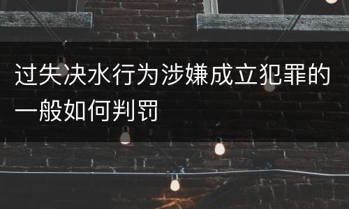 过失决水行为涉嫌成立犯罪的一般如何判罚