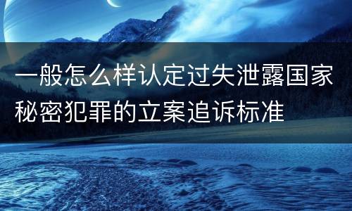 一般怎么样认定过失泄露国家秘密犯罪的立案追诉标准