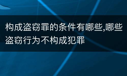 构成盗窃罪的条件有哪些,哪些盗窃行为不构成犯罪