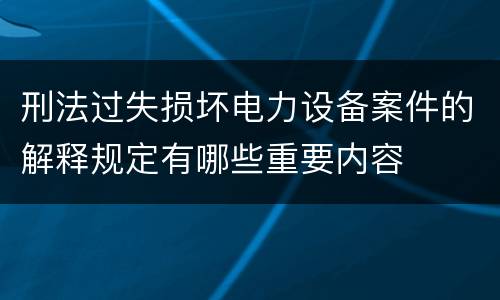 刑法过失损坏电力设备案件的解释规定有哪些重要内容