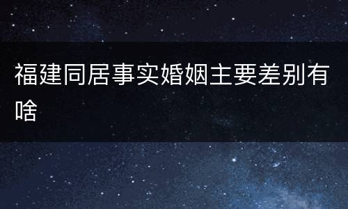 福建同居事实婚姻主要差别有啥