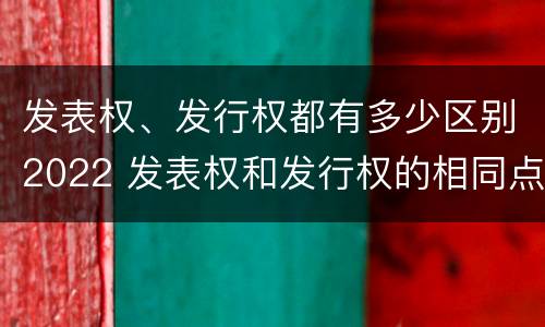 发表权、发行权都有多少区别2022 发表权和发行权的相同点