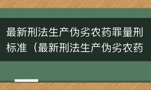 最新刑法生产伪劣农药罪量刑标准（最新刑法生产伪劣农药罪量刑标准表）
