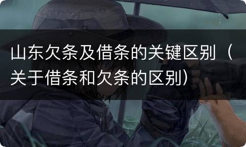 山东欠条及借条的关键区别（关于借条和欠条的区别）