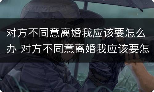 对方不同意离婚我应该要怎么办 对方不同意离婚我应该要怎么办呀