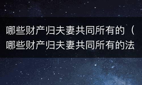 哪些财产归夫妻共同所有的（哪些财产归夫妻共同所有的法律规定）