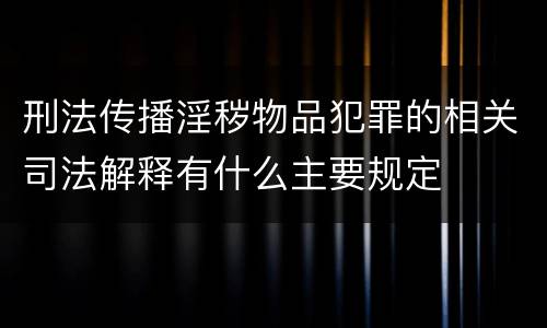 刑法传播淫秽物品犯罪的相关司法解释有什么主要规定
