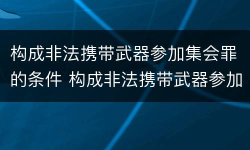 构成非法携带武器参加集会罪的条件 构成非法携带武器参加集会罪的条件有哪些