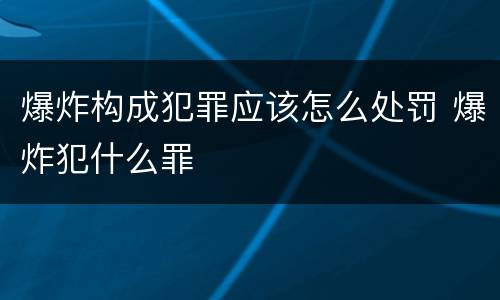 爆炸构成犯罪应该怎么处罚 爆炸犯什么罪