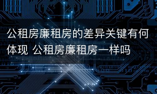 公租房廉租房的差异关键有何体现 公租房廉租房一样吗