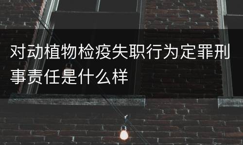对动植物检疫失职行为定罪刑事责任是什么样