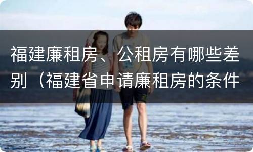 福建廉租房、公租房有哪些差别（福建省申请廉租房的条件）