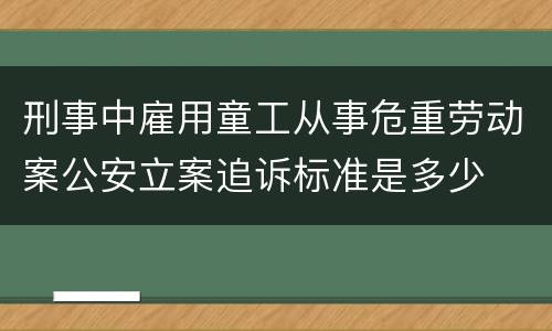 刑事中雇用童工从事危重劳动案公安立案追诉标准是多少