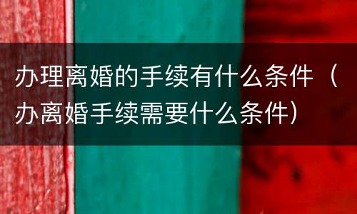 办理离婚的手续有什么条件（办离婚手续需要什么条件）