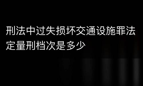 刑法中过失损坏交通设施罪法定量刑档次是多少