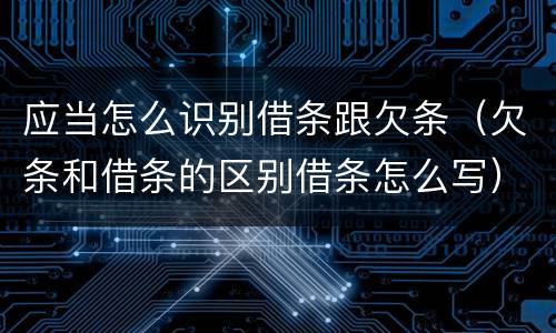 应当怎么识别借条跟欠条（欠条和借条的区别借条怎么写）