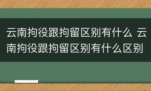 云南拘役跟拘留区别有什么 云南拘役跟拘留区别有什么区别呢