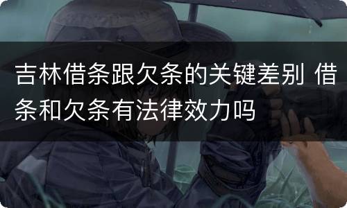 吉林借条跟欠条的关键差别 借条和欠条有法律效力吗