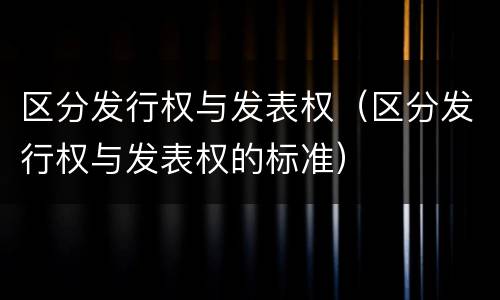 区分发行权与发表权（区分发行权与发表权的标准）