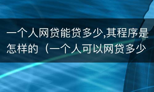 一个人网贷能贷多少,其程序是怎样的（一个人可以网贷多少家有限制吗）