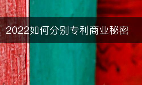 2022如何分别专利商业秘密