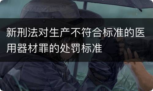 新刑法对生产不符合标准的医用器材罪的处罚标准