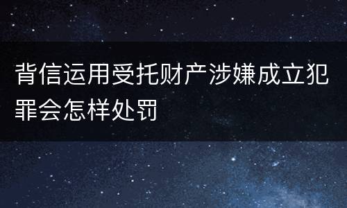 背信运用受托财产涉嫌成立犯罪会怎样处罚