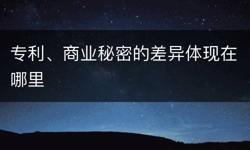 专利、商业秘密的差异体现在哪里