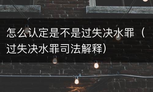 怎么认定是不是过失决水罪（过失决水罪司法解释）