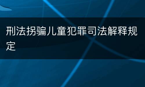 刑法拐骗儿童犯罪司法解释规定