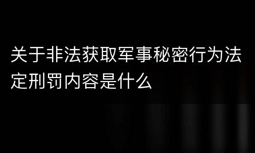 关于非法获取军事秘密行为法定刑罚内容是什么