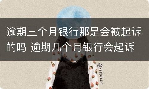 逾期三个月银行那是会被起诉的吗 逾期几个月银行会起诉