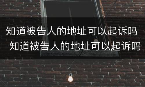 知道被告人的地址可以起诉吗 知道被告人的地址可以起诉吗
