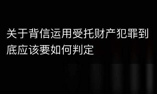 关于背信运用受托财产犯罪到底应该要如何判定