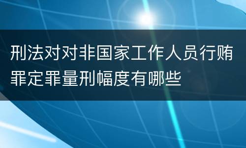 刑法对对非国家工作人员行贿罪定罪量刑幅度有哪些
