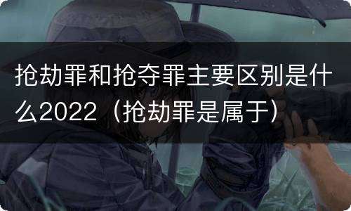 抢劫罪和抢夺罪主要区别是什么2022（抢劫罪是属于）
