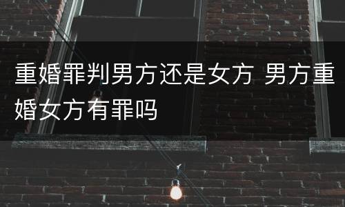 重婚罪判男方还是女方 男方重婚女方有罪吗