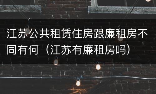 江苏公共租赁住房跟廉租房不同有何（江苏有廉租房吗）