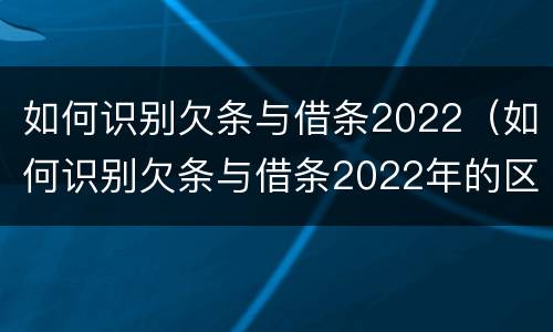 如何识别欠条与借条2022（如何识别欠条与借条2022年的区别）