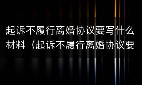 起诉不履行离婚协议要写什么材料（起诉不履行离婚协议要写什么材料才能离婚）