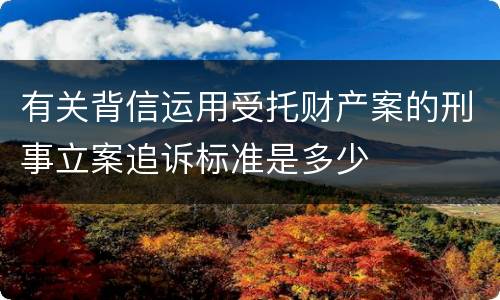 有关背信运用受托财产案的刑事立案追诉标准是多少