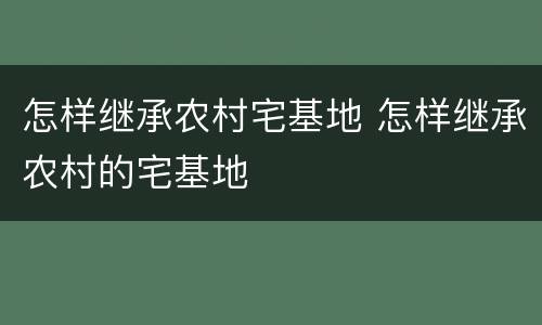 怎样继承农村宅基地 怎样继承农村的宅基地