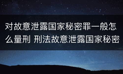 对故意泄露国家秘密罪一般怎么量刑 刑法故意泄露国家秘密罪