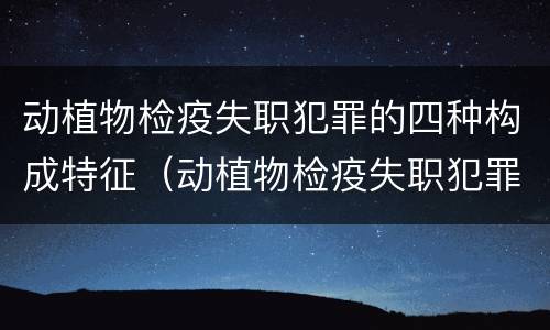 动植物检疫失职犯罪的四种构成特征（动植物检疫失职犯罪的四种构成特征包括）