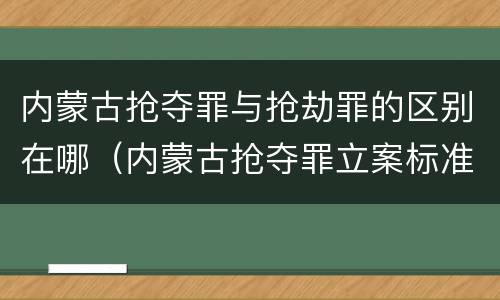 内蒙古抢夺罪与抢劫罪的区别在哪（内蒙古抢夺罪立案标准）