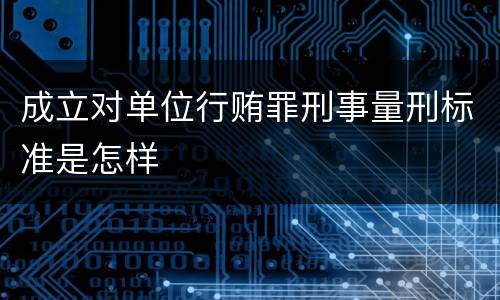 成立对单位行贿罪刑事量刑标准是怎样