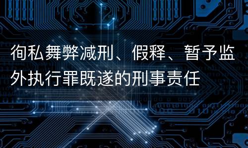 徇私舞弊减刑、假释、暂予监外执行罪既遂的刑事责任