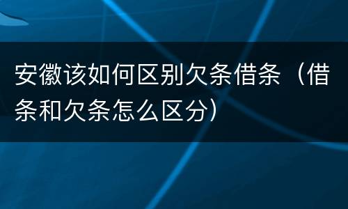 安徽该如何区别欠条借条（借条和欠条怎么区分）